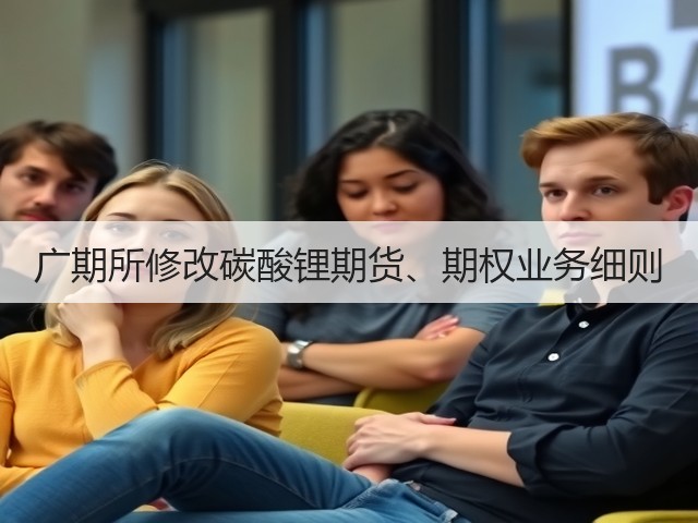 广期所修改碳酸锂期货、期权业务细则(图1) 广期所修改碳酸锂期货、期权业务细则(图1)