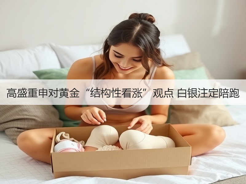 高盛重申对黄金“结构性看涨”观点 白银注定陪跑