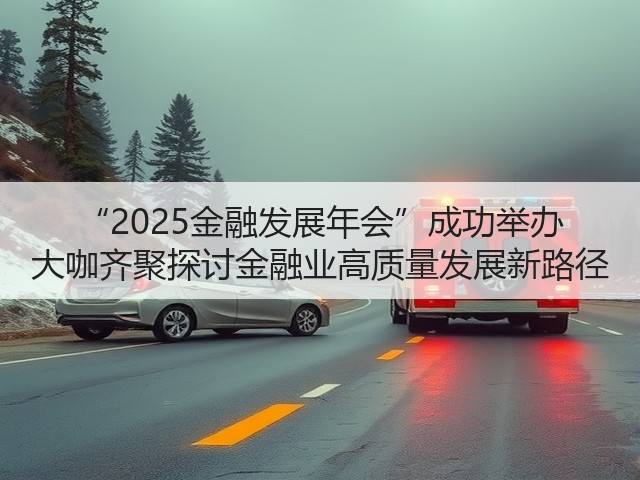 “2025金融发展年会”成功举办 大咖齐聚探讨金融业高质量发展新路径(图1) “2025金融发展年会”成功举办 大咖齐聚探讨金融业高质量发展新路径(图1)