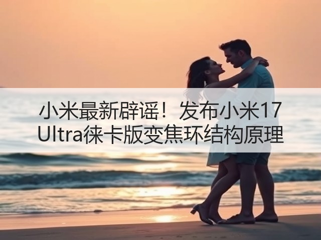 小米最新辟谣!发布小米17 Ultra徕卡版变焦环结构原理(图2) 小米最新辟谣!发布小米17 Ultra徕卡版变焦环结构原理(图2)