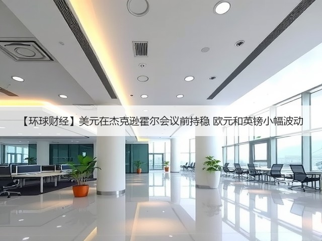 【环球财经】美元在杰克逊霍尔会议前持稳 欧元和英镑小幅波动(图2) 【环球财经】美元在杰克逊霍尔会议前持稳 欧元和英镑小幅波动(图2)