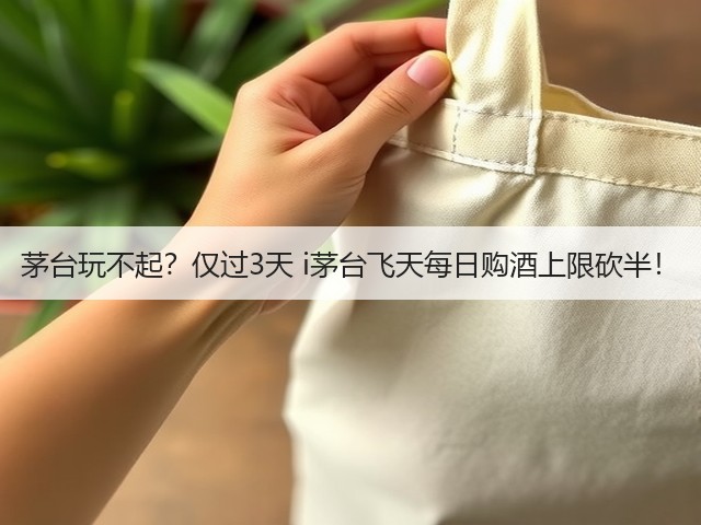 茅台玩不起？仅过3天 i茅台飞天每日购酒上限砍半！(图1)