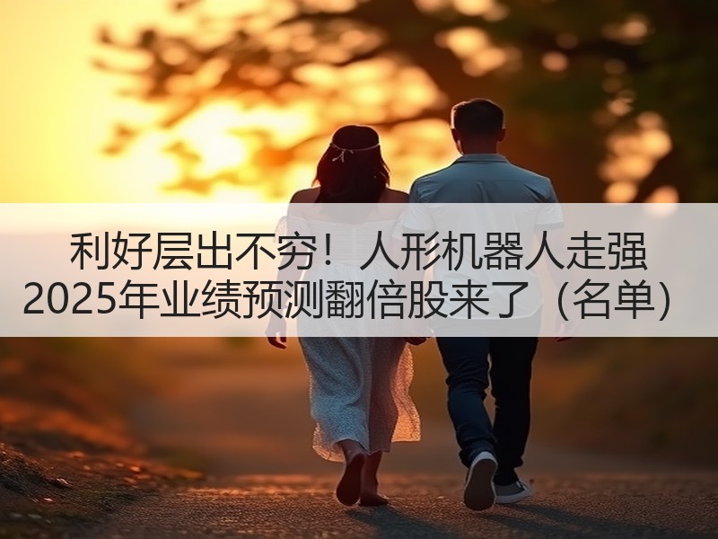 利好层出不穷！人形机器人走强 2025年业绩预测翻倍股来了（名单）