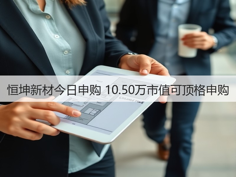 恒坤新材今日申购 10.50万市值可顶格申购