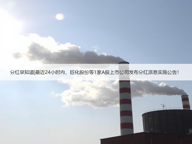 分红早知道|最近24小时内，巨化股份等1家A股上市公司发布分红派息实施公告！