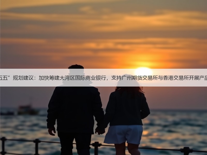 广州“十五五”规划建议：加快筹建大湾区国际商业银行，支持广州期货交易所与香港交易所开展产品挂牌合作