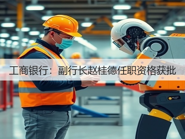 工商银行：副行长赵桂德任职资格获批(图3)
