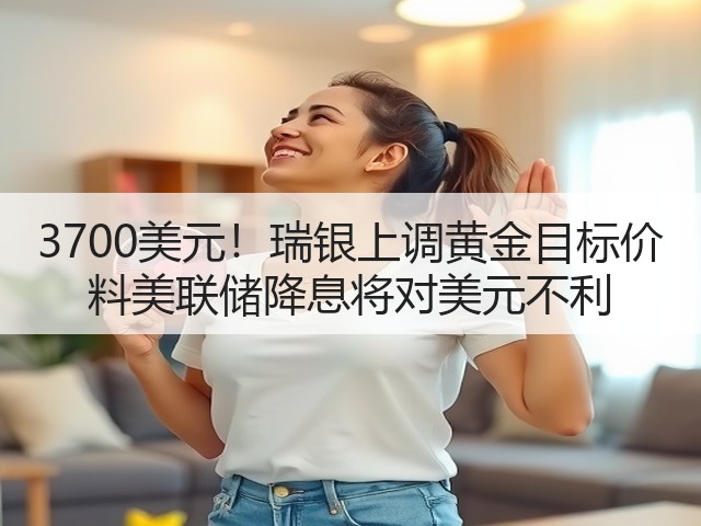 3700美元!瑞银上调黄金目标价 料美联储降息将对美元不利(图2) 3700美元!瑞银上调黄金目标价 料美联储降息将对美元不利(图2)