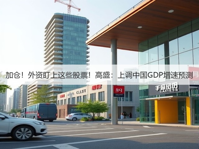加仓!外资盯上这些股票!高盛:上调中国GDP增速预测(图3) 加仓!外资盯上这些股票!高盛:上调中国GDP增速预测(图3)