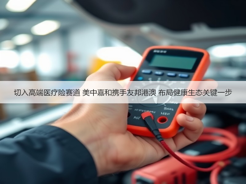 切入高端医疗险赛道 美中嘉和携手友邦港澳 布局健康生态关键一步