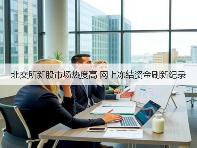 北交所新股市场热度高 网上冻结资金刷新纪录(图1)