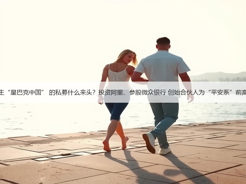 入主“星巴克中国” 的私募什么来头？投资阿里、参股微众银行 创始合伙人为“平安系”前高管