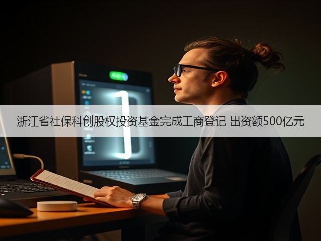 浙江省社保科创股权投资基金完成工商登记 出资额500亿元(图3) 浙江省社保科创股权投资基金完成工商登记 出资额500亿元(图3)
