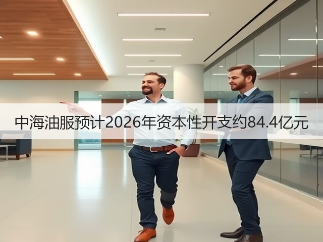 中海油服预计2026年资本性开支约84.4亿元(图3) 中海油服预计2026年资本性开支约84.4亿元(图3)