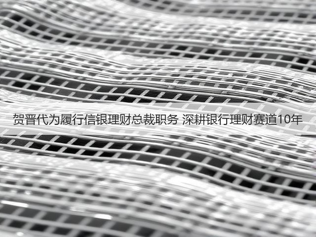 贺晋代为履行信银理财总裁职务 深耕银行理财赛道10年(图1) 贺晋代为履行信银理财总裁职务 深耕银行理财赛道10年(图1)