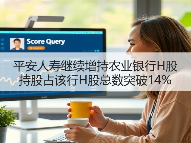 平安人寿继续增持农业银行H股 持股占该行H股总数突破14%(图2)