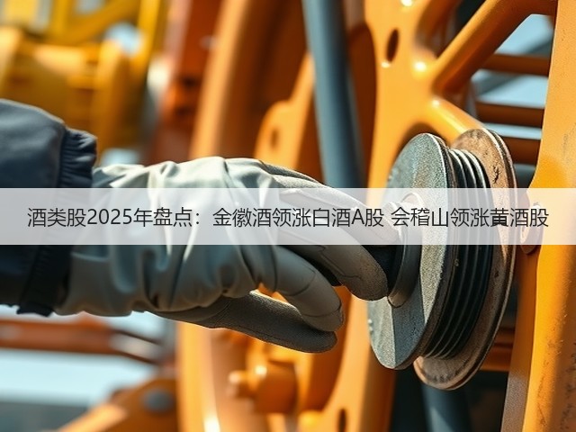 酒类股2025年盘点:金徽酒领涨白酒A股 会稽山领涨黄酒股(图2) 酒类股2025年盘点:金徽酒领涨白酒A股 会稽山领涨黄酒股(图2)