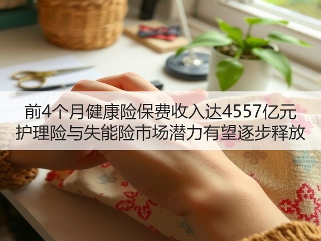 前4个月健康险保费收入达4557亿元 护理险与失能险市场潜力有望逐步释放(图1) 前4个月健康险保费收入达4557亿元 护理险与失能险市场潜力有望逐步释放(图1)
