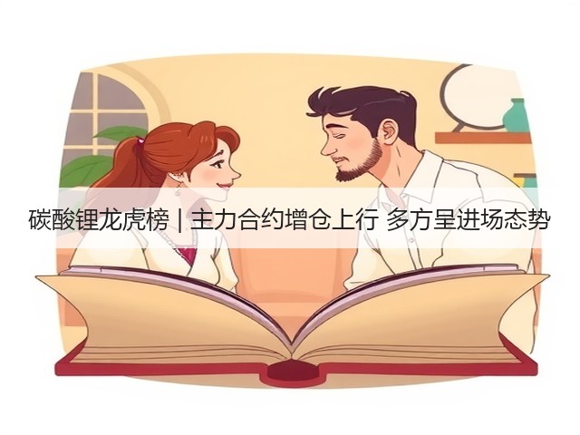碳酸锂龙虎榜 | 主力合约增仓上行 多方呈进场态势(图1) 碳酸锂龙虎榜 | 主力合约增仓上行 多方呈进场态势(图1)
