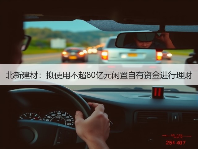 北新建材：拟使用不超80亿元闲置自有资金进行理财(图1)