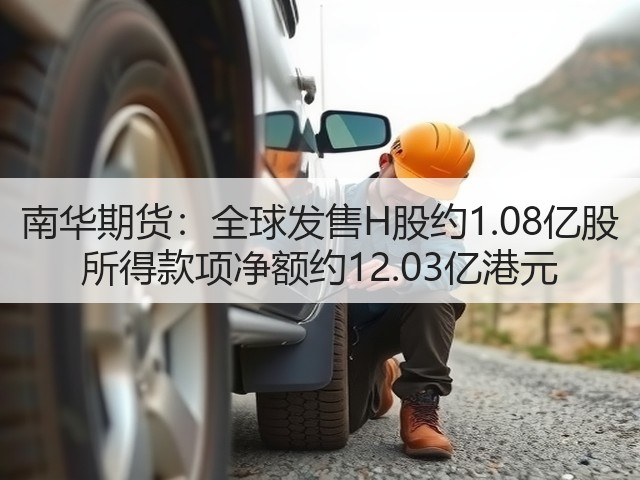 南华期货:全球发售H股约1.08亿股 所得款项净额约12.03亿港元(图3) 南华期货:全球发售H股约1.08亿股 所得款项净额约12.03亿港元(图3)
