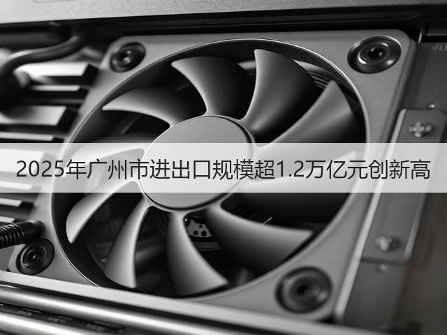 2025年广州市进出口规模超1.2万亿元创新高(图1)