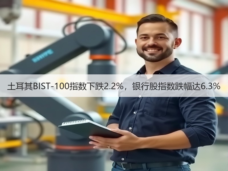 土耳其BIST-100指数下跌2.2%，银行股指数跌幅达6.3%