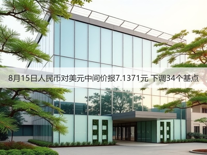 8月15日人民币对美元中间价报7.1371元 下调34个基点