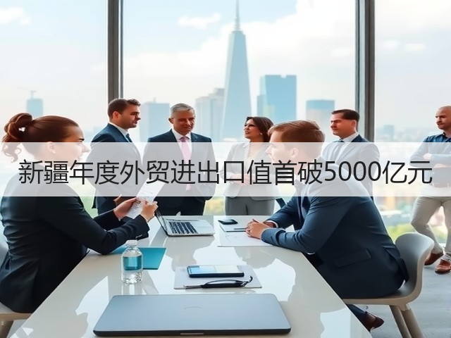 新疆年度外贸进出口值首破5000亿元(图3)