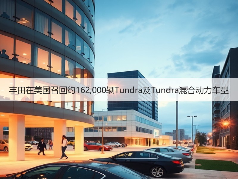 丰田在美国召回约162,000辆Tundra及Tundra混合动力车型