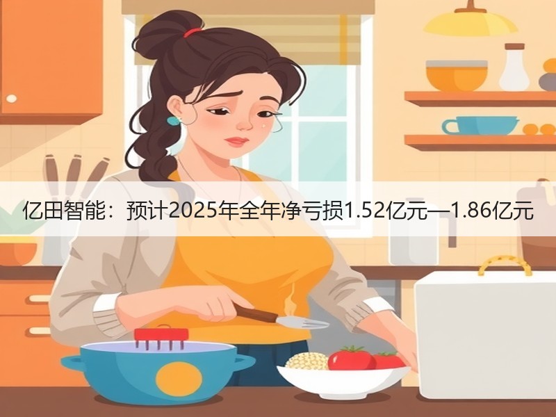 亿田智能：预计2025年全年净亏损1.52亿元—1.86亿元