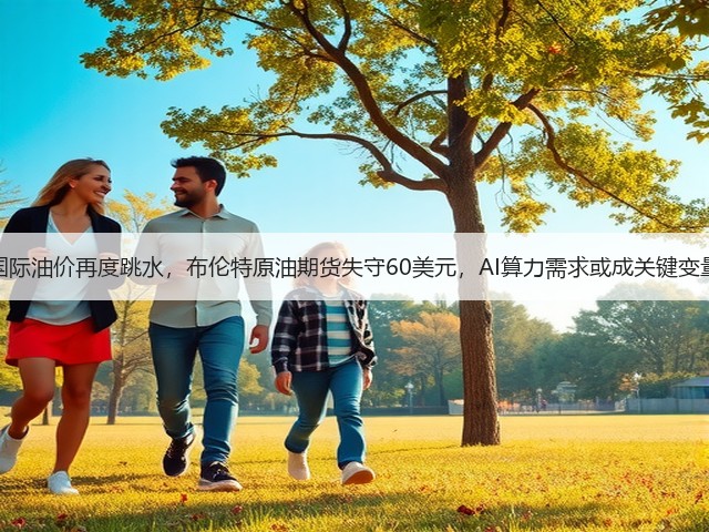 国际油价再度跳水,布伦特原油期货失守60美元,AI算力需求或成关键变量(图1) 国际油价再度跳水,布伦特原油期货失守60美元,AI算力需求或成关键变量(图1)