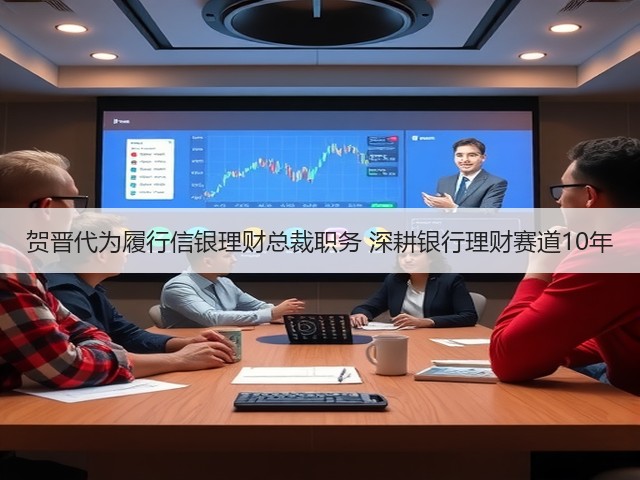 贺晋代为履行信银理财总裁职务 深耕银行理财赛道10年(图3)