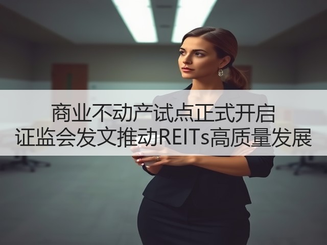 商业不动产试点正式开启 证监会发文推动REITs高质量发展(图1) 商业不动产试点正式开启 证监会发文推动REITs高质量发展(图1)