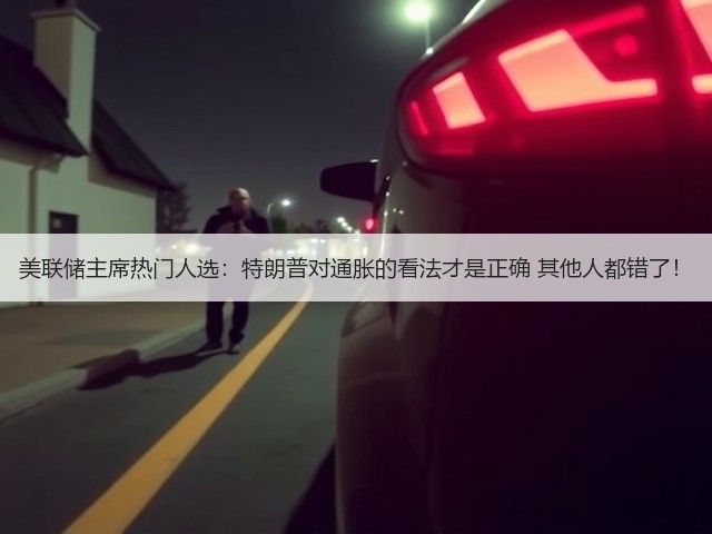 美联储主席热门人选:特朗普对通胀的看法才是正确 其他人都错了!(图3) 美联储主席热门人选:特朗普对通胀的看法才是正确 其他人都错了!(图3)