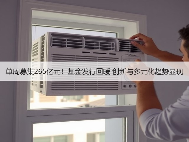 单周募集265亿元!基金发行回暖 创新与多元化趋势显现(图1) 单周募集265亿元!基金发行回暖 创新与多元化趋势显现(图1)