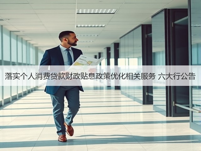 落实个人消费贷款财政贴息政策优化相关服务 六大行公告(图2) 落实个人消费贷款财政贴息政策优化相关服务 六大行公告(图2)