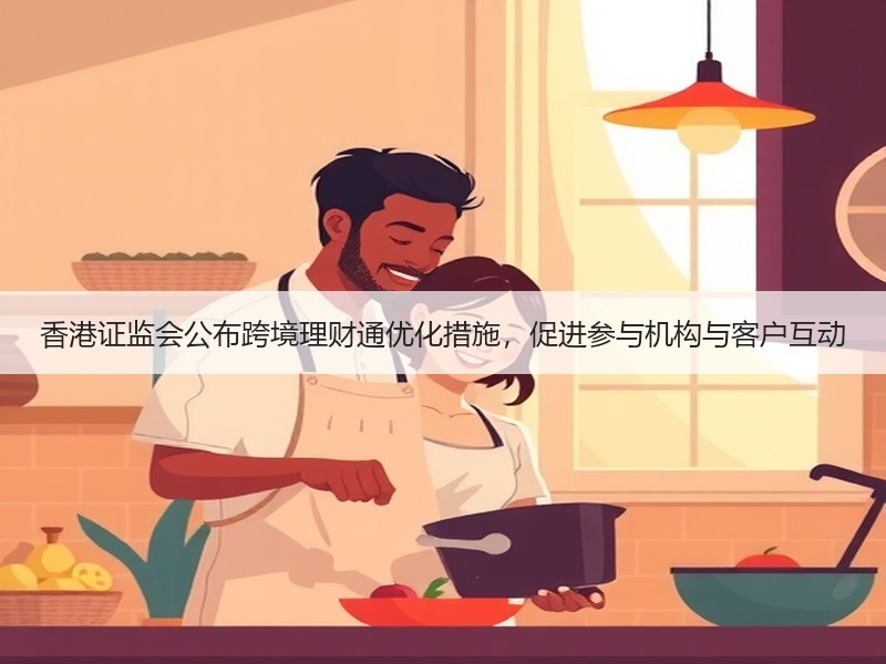 香港证监会公布跨境理财通优化措施，促进参与机构与客户互动