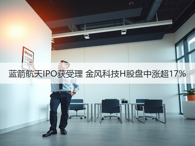 蓝箭航天IPO获受理 金风科技H股盘中涨超17%(图2) 蓝箭航天IPO获受理 金风科技H股盘中涨超17%(图2)