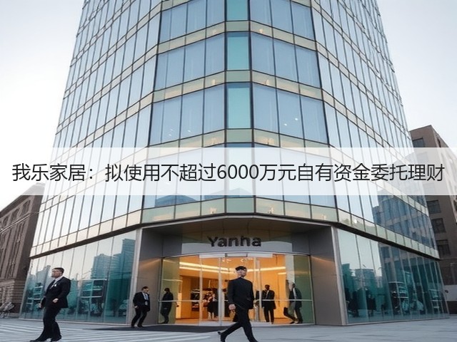 我乐家居:拟使用不超过6000万元自有资金委托理财(图2) 我乐家居:拟使用不超过6000万元自有资金委托理财(图2)