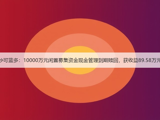 妙可蓝多：10000万元闲置募集资金现金管理到期赎回，获收益89.58万元(图1)