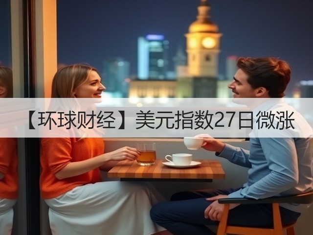【环球财经】美元指数27日微涨(图2)