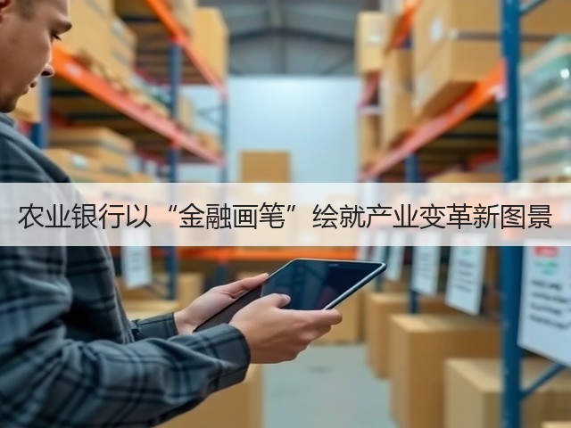 农业银行以“金融画笔”绘就产业变革新图景(图3)