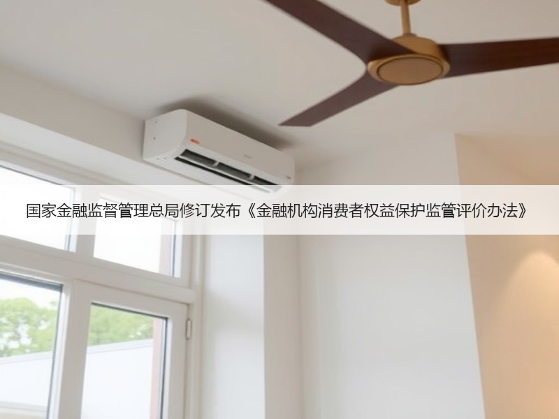 国家金融监督管理总局修订发布《金融机构消费者权益保护监管评价办法》