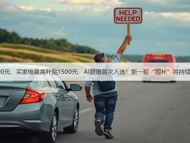 买手机最高省500元、买家电最高补贴1500元、AI眼镜首次入选!新一轮“国补”将持续激活产业和市场(图1) 买手机最高省500元、买家电最高补贴1500元、AI眼镜首次入选!新一轮“国补”将持续激活产业和市场(图1)