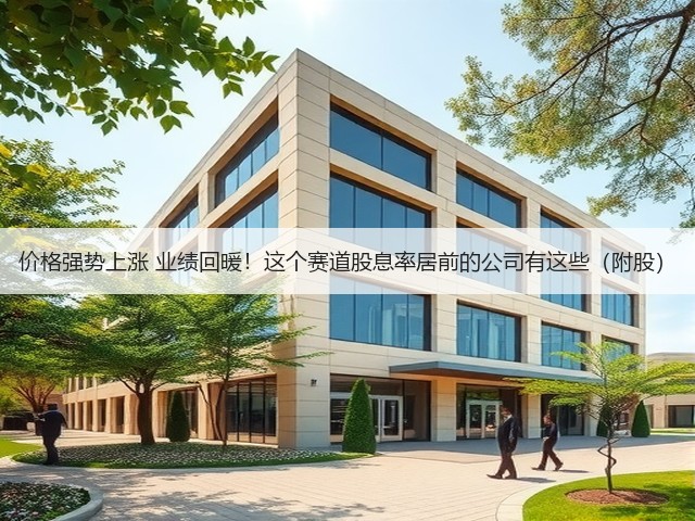 价格强势上涨 业绩回暖!这个赛道股息率居前的公司有这些(附股)(图2) 价格强势上涨 业绩回暖!这个赛道股息率居前的公司有这些(附股)(图2)