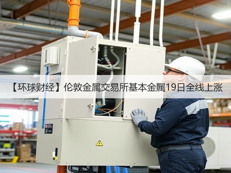 【环球财经】伦敦金属交易所基本金属19日全线上涨
