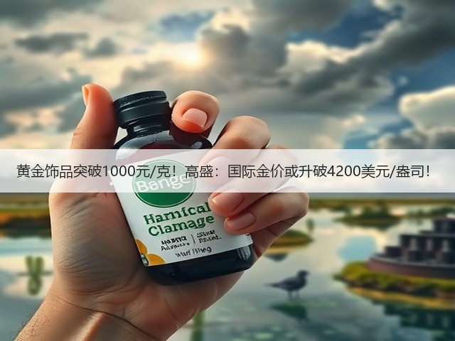 黄金饰品突破1000元/克!高盛:国际金价或升破4200美元/盎司!(图1) 黄金饰品突破1000元/克!高盛:国际金价或升破4200美元/盎司!(图1)