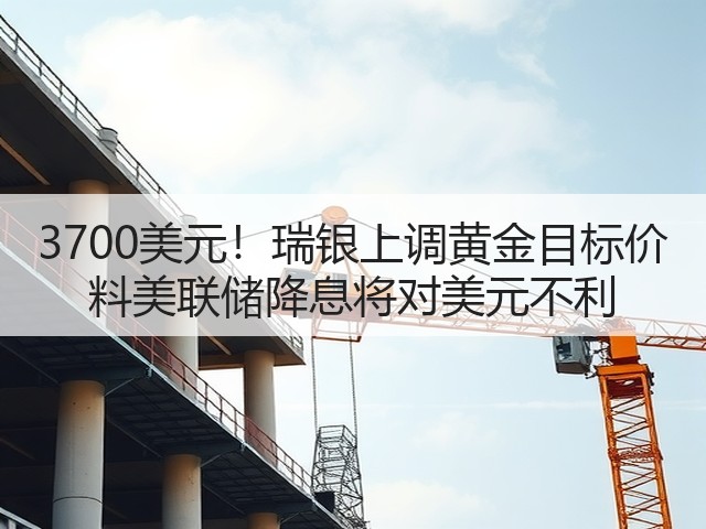 3700美元!瑞银上调黄金目标价 料美联储降息将对美元不利(图3) 3700美元!瑞银上调黄金目标价 料美联储降息将对美元不利(图3)