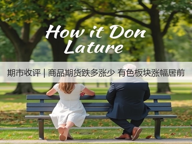 期市收评 | 商品期货跌多涨少 有色板块涨幅居前(图2) 期市收评 | 商品期货跌多涨少 有色板块涨幅居前(图2)